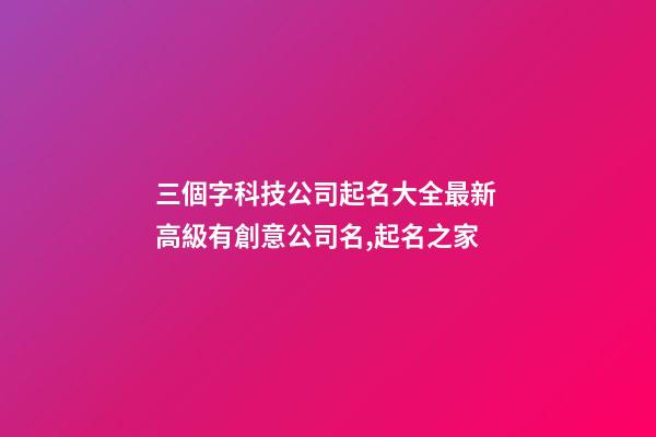三個字科技公司起名大全最新 高級有創意公司名,起名之家-第1張-公司起名-玄機派